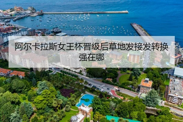 阿尔卡拉斯女王杯晋级后草地发接发转换强在哪