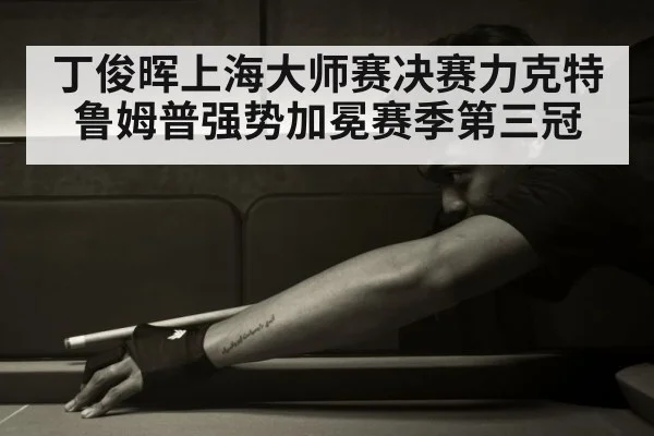 丁俊晖上海大师赛决赛力克特鲁姆普强势加冕赛季第三冠