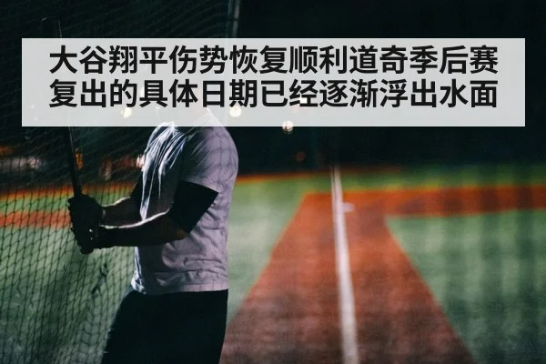 大谷翔平伤势恢复顺利道奇季后赛复出的具体日期已经逐渐浮出水面