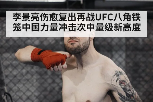 李景亮伤愈复出再战UFC八角铁笼中国力量冲击次中量级新高度