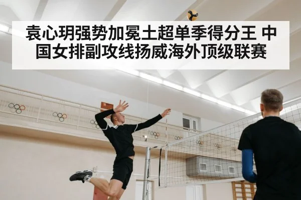 袁心玥强势加冕土超单季得分王 中国女排副攻线扬威海外顶级联赛
