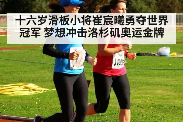 十六岁滑板小将崔宸曦勇夺世界冠军 梦想冲击洛杉矶奥运金牌