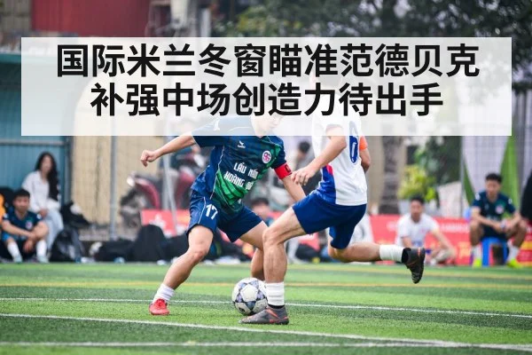 国际米兰冬窗瞄准范德贝克 补强中场创造力待出手